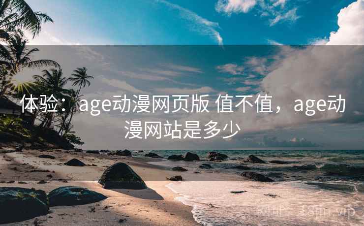 体验：age动漫网页版 值不值，age动漫网站是多少