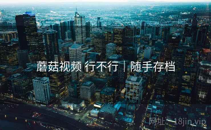 蘑菇视频 行不行｜随手存档