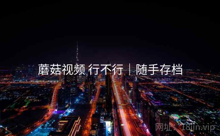 蘑菇视频 行不行｜随手存档
