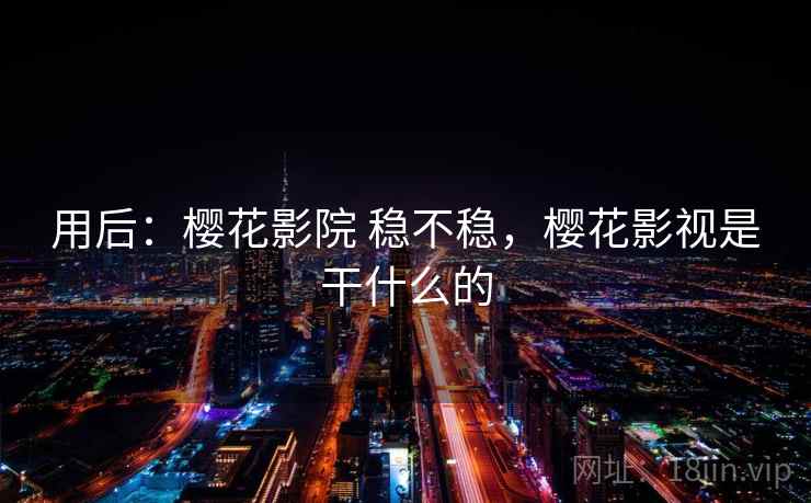 用后：樱花影院 稳不稳，樱花影视是干什么的