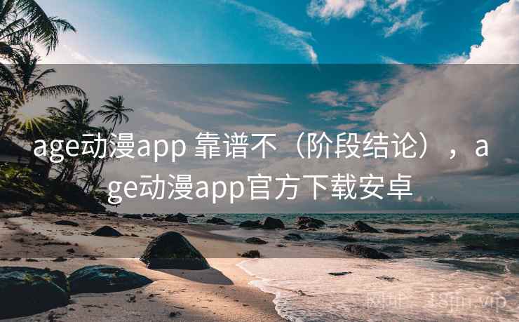 age动漫app 靠谱不（阶段结论），age动漫app官方下载安卓