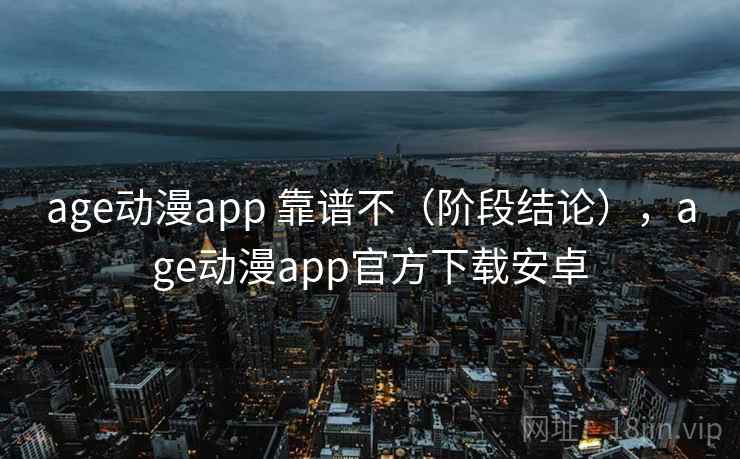 age动漫app 靠谱不（阶段结论），age动漫app官方下载安卓