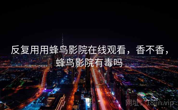 反复用用蜂鸟影院在线观看，香不香，蜂鸟影院有毒吗