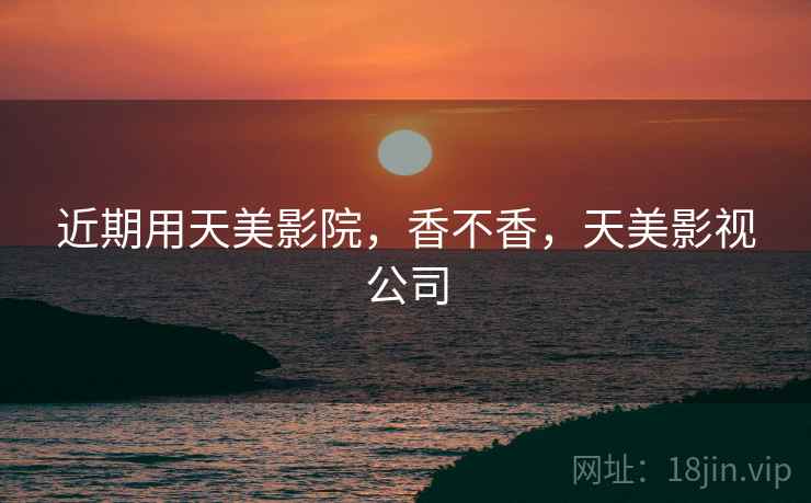 近期用天美影院，香不香，天美影视公司
