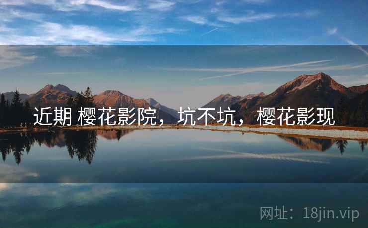 近期 樱花影院,坑不坑,樱花影现 近期 樱花影院,坑不坑,樱花影现