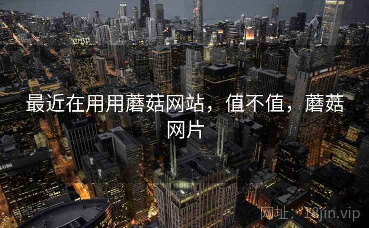最近在用用蘑菇网站，值不值，蘑菇网片