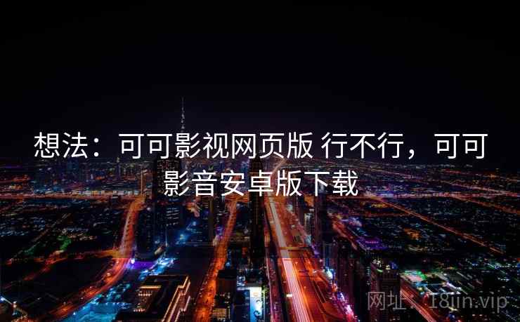 想法:可可影视网页版 行不行,可可影音安卓版下载 想法:可可影视网页版 行不行,可可影音安卓版下载