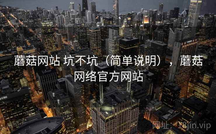 蘑菇网站 坑不坑（简单说明），蘑菇网络官方网站