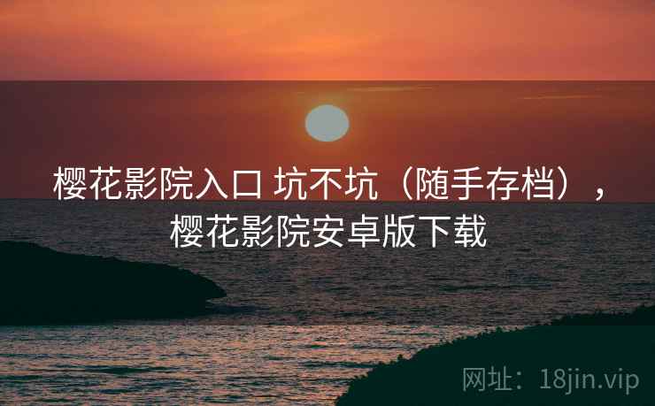 樱花影院入口 坑不坑(随手存档),樱花影院安卓版下载 樱花影院入口 坑不坑(随手存档),樱花影院安卓版下载