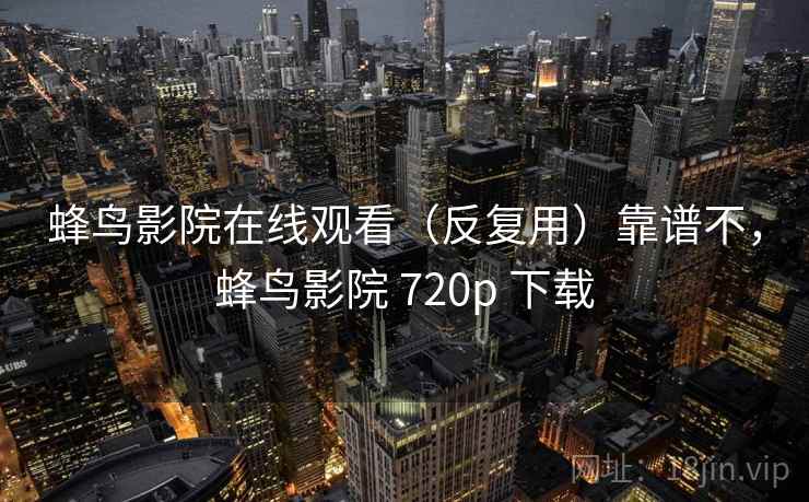 蜂鸟影院在线观看(反复用)靠谱不,蜂鸟影院 720p 下载 蜂鸟影院在线观看(反复用)靠谱不,蜂鸟影院 720p 下载