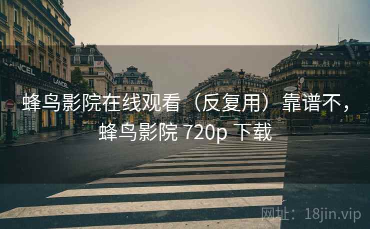 蜂鸟影院在线观看（反复用）靠谱不，蜂鸟影院 720p 下载