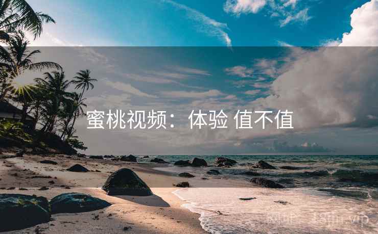 蜜桃视频：体验 值不值