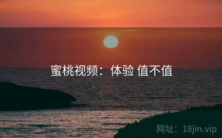 蜜桃视频：体验 值不值