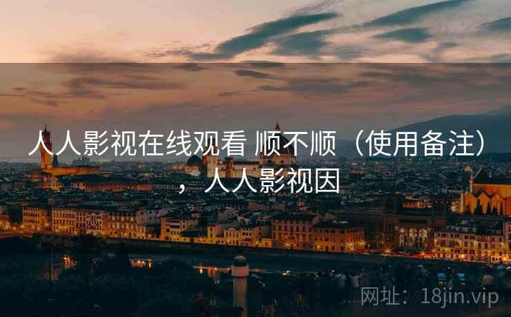 人人影视在线观看 顺不顺（使用备注），人人影视因