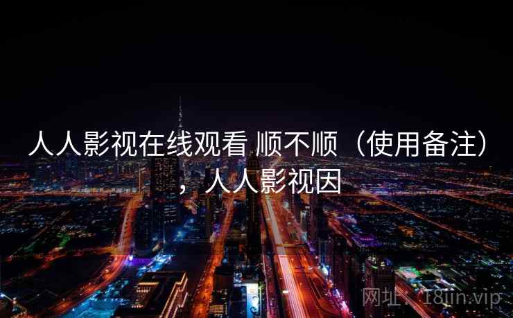 人人影视在线观看 顺不顺（使用备注），人人影视因