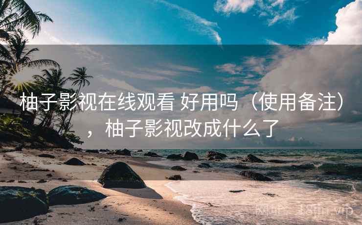 柚子影视在线观看 好用吗（使用备注），柚子影视改成什么了