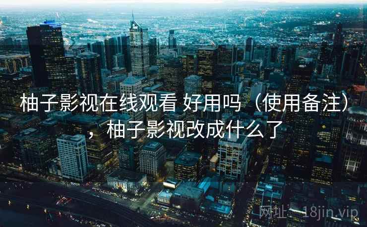 柚子影视在线观看 好用吗(使用备注),柚子影视改成什么了 柚子影视在线观看 好用吗(使用备注),柚子影视改成什么了