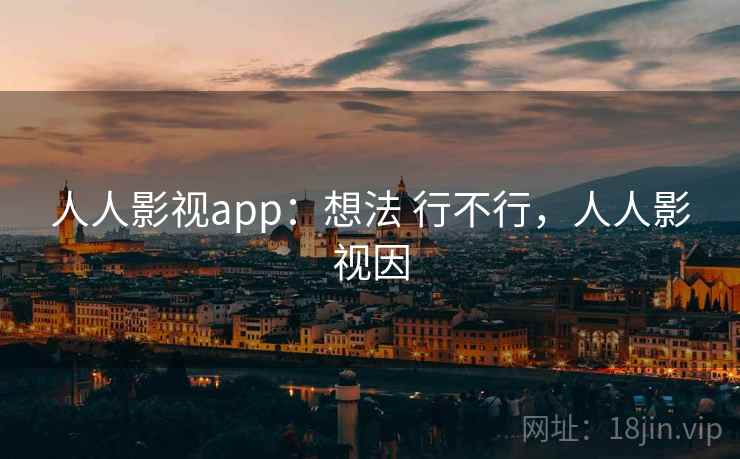 人人影视app:想法 行不行,人人影视因 人人影视app:想法 行不行,人人影视因