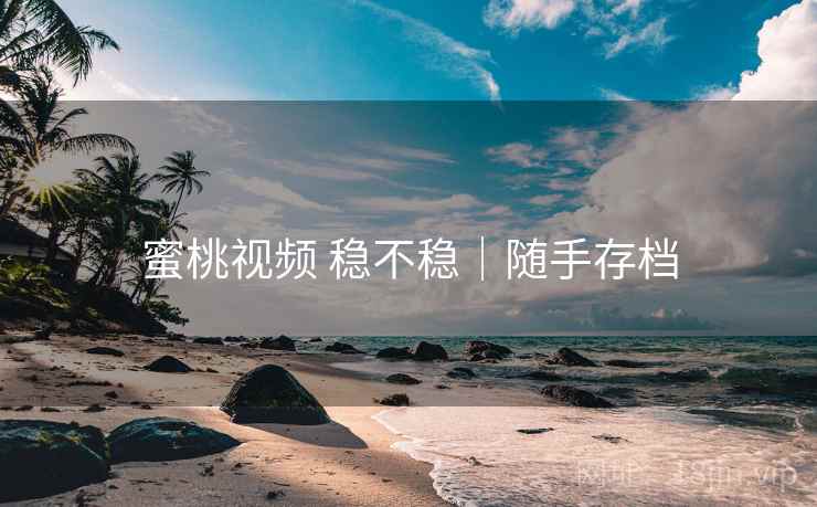 蜜桃视频 稳不稳｜随手存档