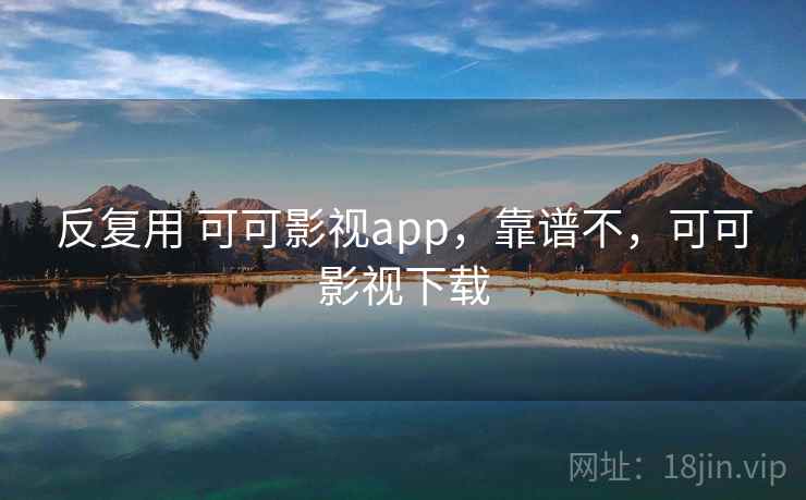 反复用 可可影视app，靠谱不，可可影视下载