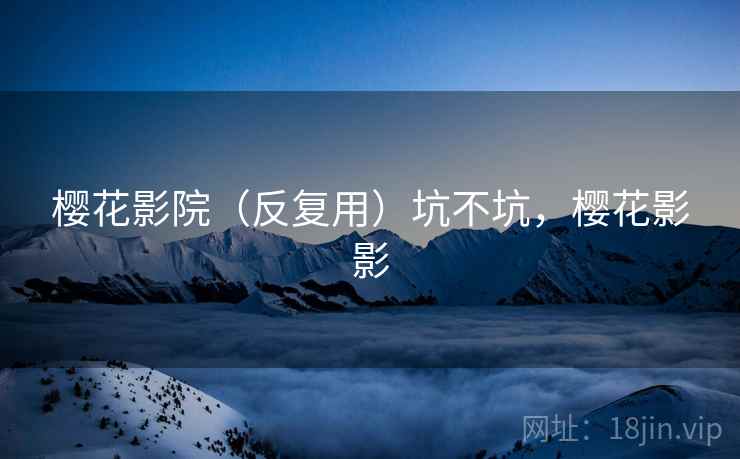 樱花影院(反复用)坑不坑,樱花影影 樱花影院(反复用)坑不坑,樱花影影