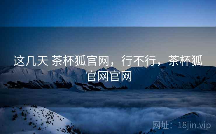 这几天 茶杯狐官网，行不行，茶杯狐官网官网