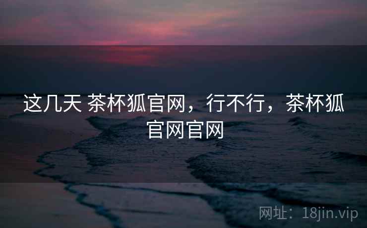 这几天 茶杯狐官网，行不行，茶杯狐官网官网