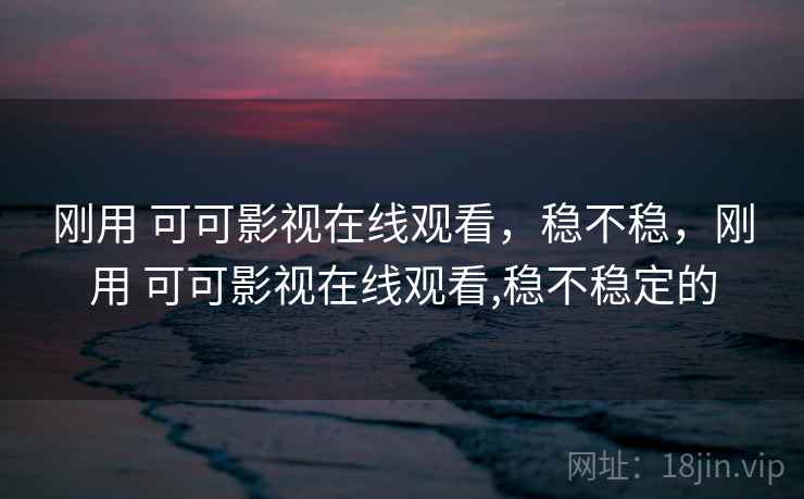 刚用 可可影视在线观看，稳不稳，刚用 可可影视在线观看,稳不稳定的