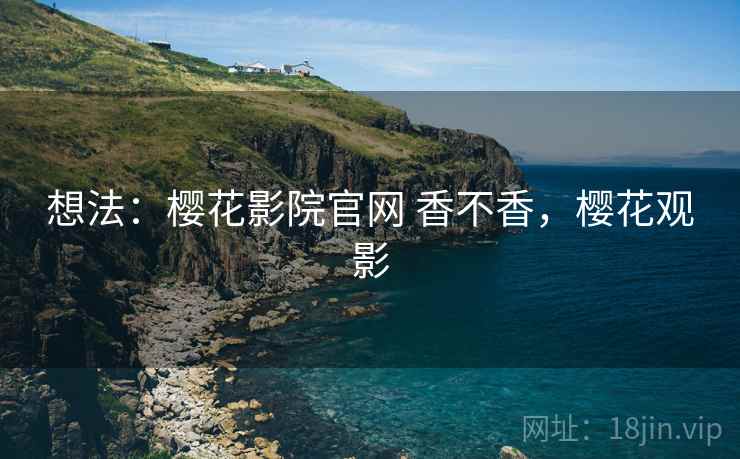 想法：樱花影院官网 香不香，樱花观影