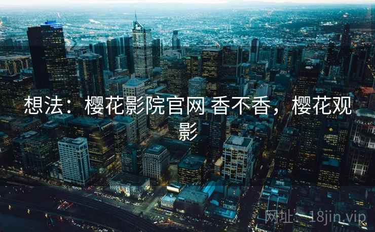 想法：樱花影院官网 香不香，樱花观影