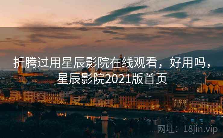 折腾过用星辰影院在线观看，好用吗，星辰影院2021版首页