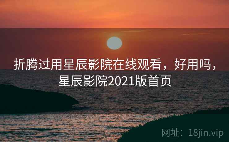 折腾过用星辰影院在线观看，好用吗，星辰影院2021版首页