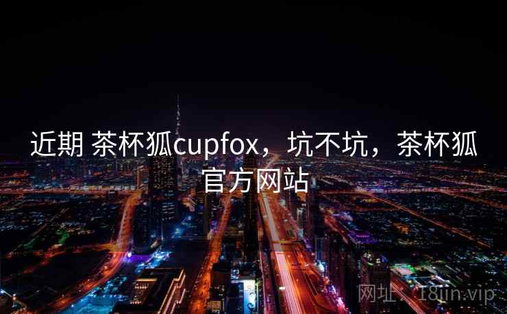 近期 茶杯狐cupfox，坑不坑，茶杯狐官方网站