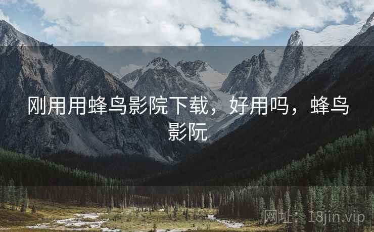 刚用用蜂鸟影院下载，好用吗，蜂鸟影阮