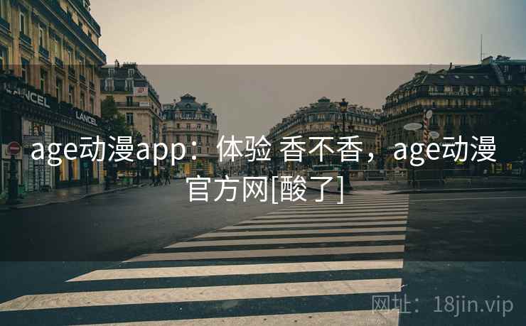 age动漫app：体验 香不香，age动漫官方网[酸了]