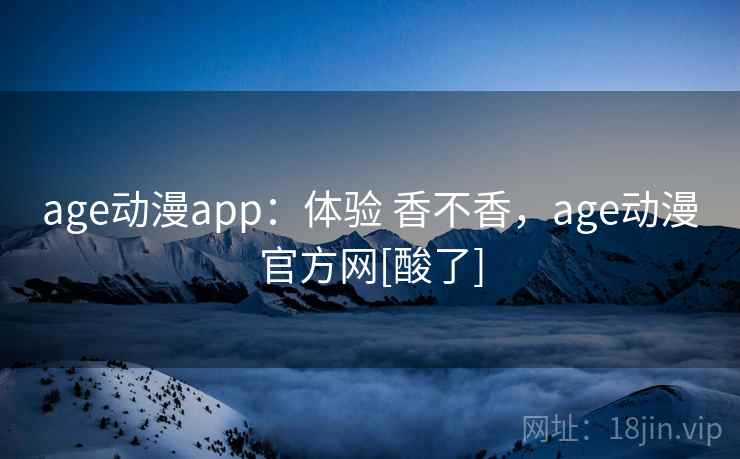 age动漫app：体验 香不香，age动漫官方网[酸了]