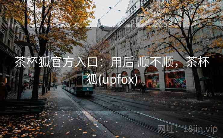 茶杯狐官方入口:用后 顺不顺,茶杯狐(upfox) 茶杯狐官方入口:用后 顺不顺,茶杯狐(upfox)