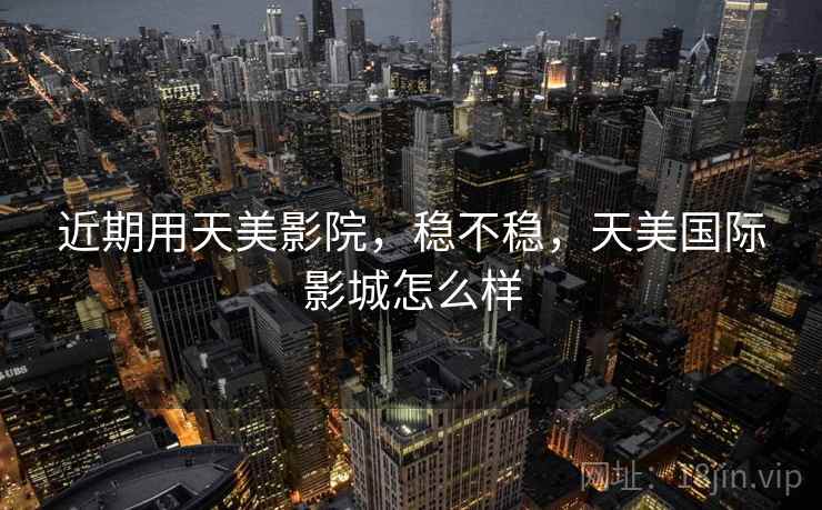 近期用天美影院，稳不稳，天美国际影城怎么样
