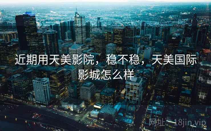 近期用天美影院,稳不稳,天美国际影城怎么样 近期用天美影院,稳不稳,天美国际影城怎么样