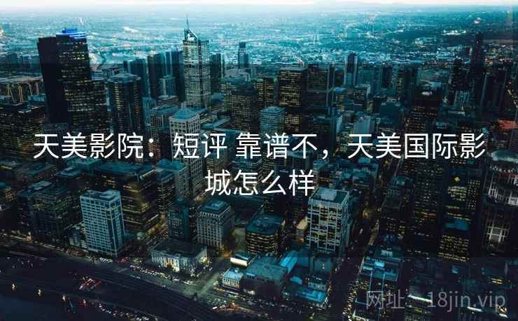 天美影院：短评 靠谱不，天美国际影城怎么样