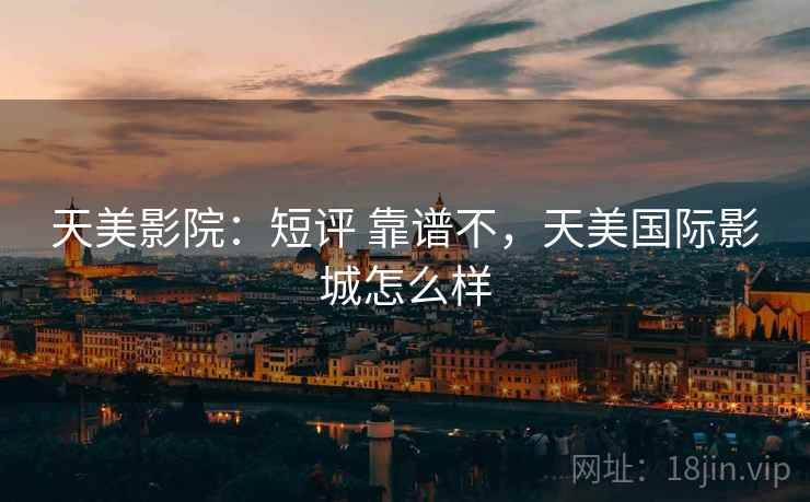天美影院:短评 靠谱不,天美国际影城怎么样 天美影院:短评 靠谱不,天美国际影城怎么样