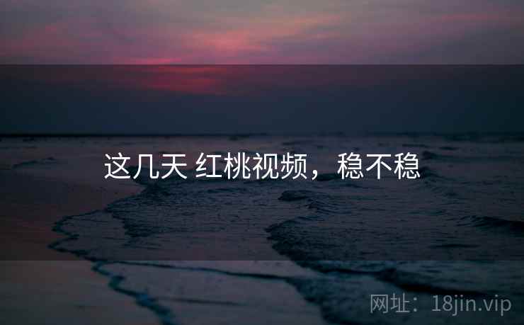 这几天 红桃视频，稳不稳