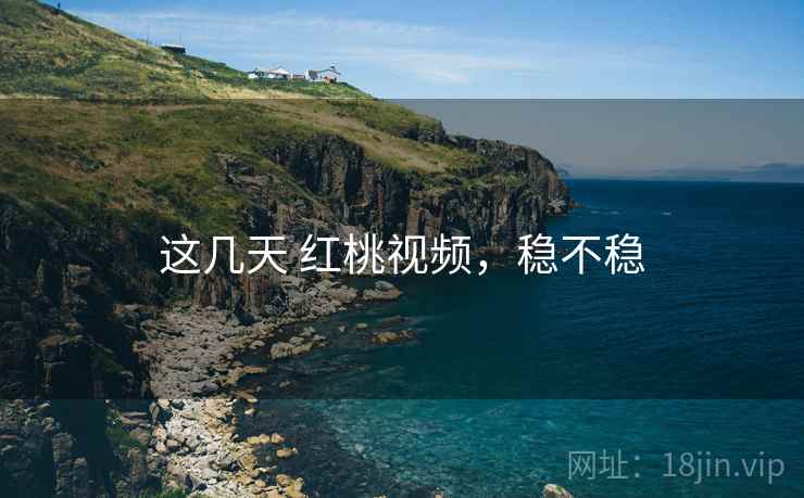 这几天 红桃视频,稳不稳 这几天 红桃视频,稳不稳
