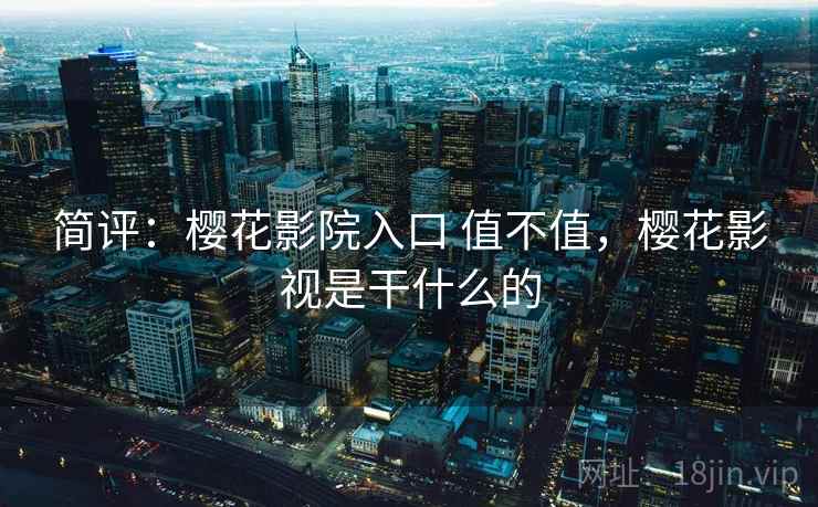 简评：樱花影院入口 值不值，樱花影视是干什么的
