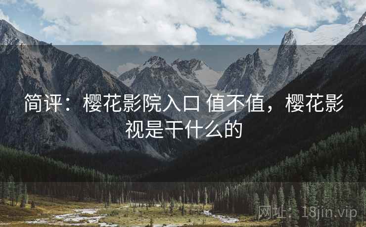 简评:樱花影院入口 值不值,樱花影视是干什么的 简评:樱花影院入口 值不值,樱花影视是干什么的