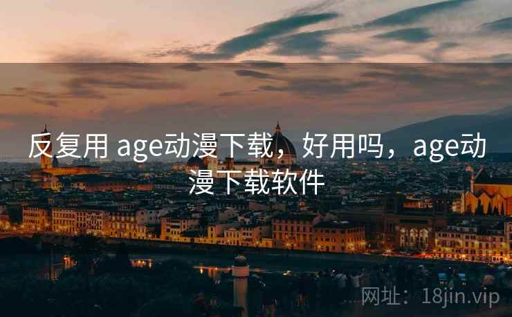反复用 age动漫下载，好用吗，age动漫下载软件