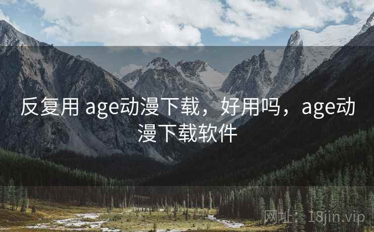 反复用 age动漫下载,好用吗,age动漫下载软件 反复用 age动漫下载,好用吗,age动漫下载软件