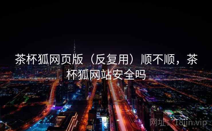 茶杯狐网页版（反复用）顺不顺，茶杯狐网站安全吗