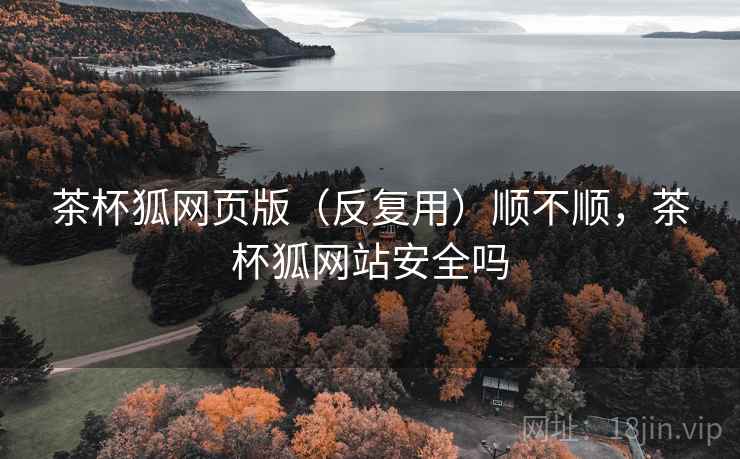 茶杯狐网页版(反复用)顺不顺,茶杯狐网站安全吗 茶杯狐网页版(反复用)顺不顺,茶杯狐网站安全吗