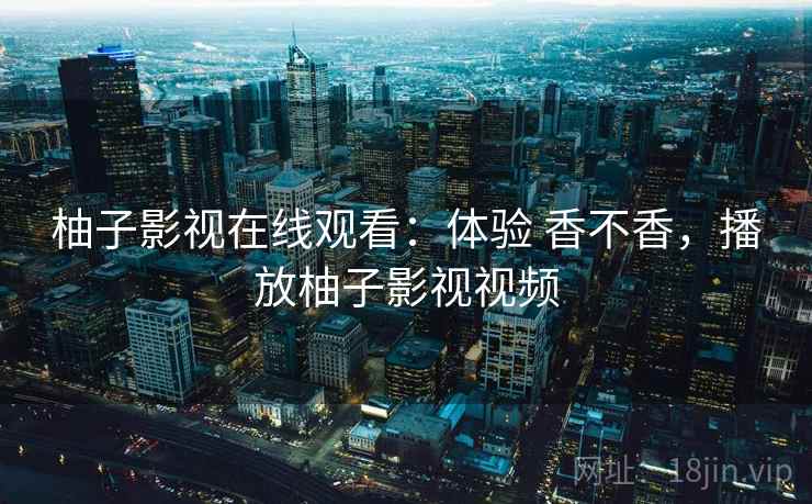 柚子影视在线观看:体验 香不香,播放柚子影视视频 柚子影视在线观看:体验 香不香,播放柚子影视视频